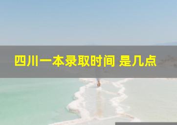 四川一本录取时间 是几点